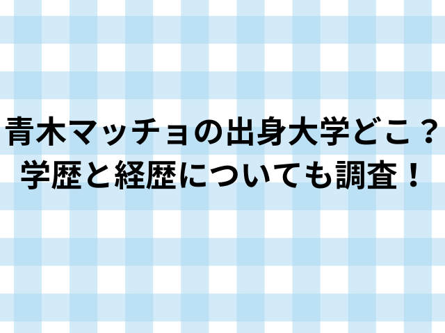 青木マッチョの出身大学どこ？学歴と経歴についても調査！