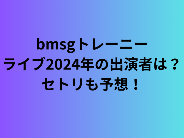 bmsgトレーニーライブ2024年の出演者は？セトリも予想！