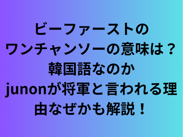 ビーファーストのワンチャンソーの意味は？韓国語なのかjunonが将軍と言われる理由なぜかも解説！